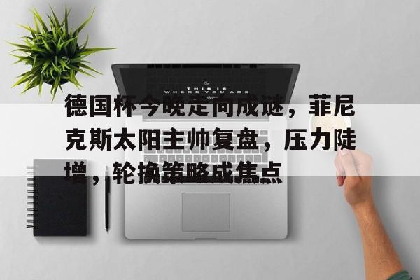 九游体育官网-德国杯今晚走向成谜，菲尼克斯太阳主帅复盘，压力陡增，轮换策略成焦点的简单介绍