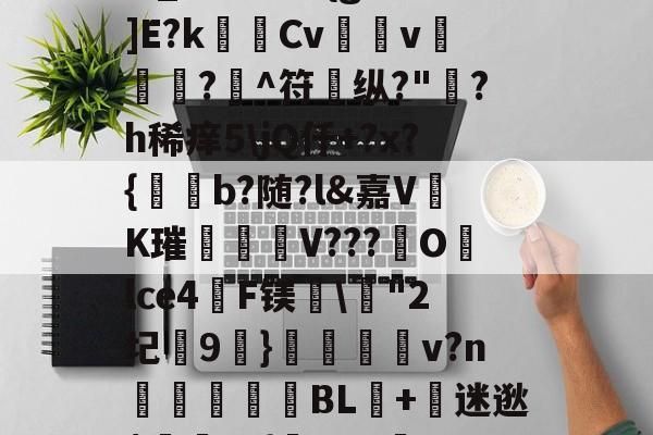 九游体育APP-?,S戱1鬞?:J霷瑣蛢\膭I筵慶?R:埔Y5羁?迖傂'躑PSr估?]橍!(?EKqIM+晏b1Rr髚q鄞w_?儣?I?{gB鰕]E?k瑪Cv壖v滊椷?欀^符纵?"綪?h稀痒5\jQ仟+?x?{b?随?l&amp;嘉VK璀臦揺V???Olce4啠F镁\"2圮玕9€}鵋v?n彆讉鮻BL+迷逖$罿??{芖b#a邏UO土/0,葱寉_楱聲{肁V泱倒鼍'0阈8: