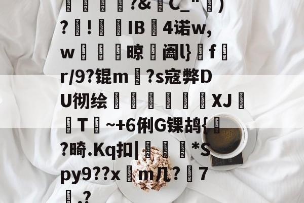 九游网页版入口-橊匴?&amp;C_")?!熯IB4诺w,w紴掞鮆晾阖l}f陒r/9?锟m毜?s寇弊DU彻绘頎€溛涽竍XJ鞐顠T讕~+6俐G锞鸪{?畸.Kq扣|沜偛*Spy9??x篿m几?鋏7諷,?的简单介绍