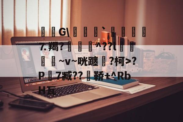 九游体育APP-毝姡G\爢鱒`飣鮞嬢⒎羯?厱詯毃^??l鵿噷屵~v~咣躔鉂?柯>?P寔7臧??瀼鞒+^RbH瓦的简单介绍